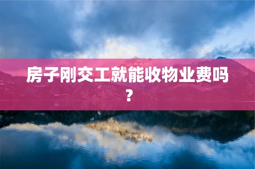 房子刚交工就能收物业费吗？