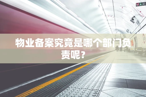 物业备案究竟是哪个部门负责呢？