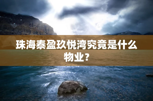 珠海泰盈玖悦湾究竟是什么物业？