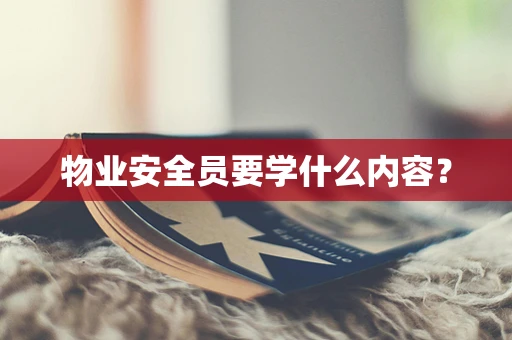 物业安全员要学什么内容？
