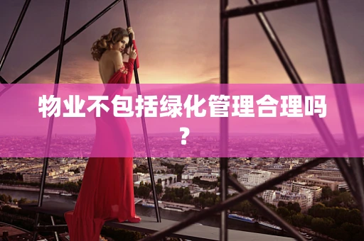 物业不包括绿化管理合理吗？