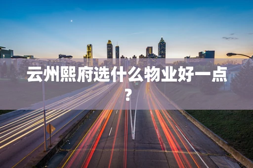 云州熙府选什么物业好一点？