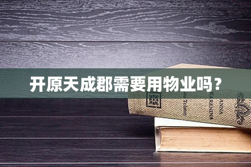 开原天成郡需要用物业吗？