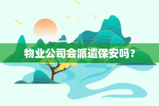 物业公司会派遣保安吗？