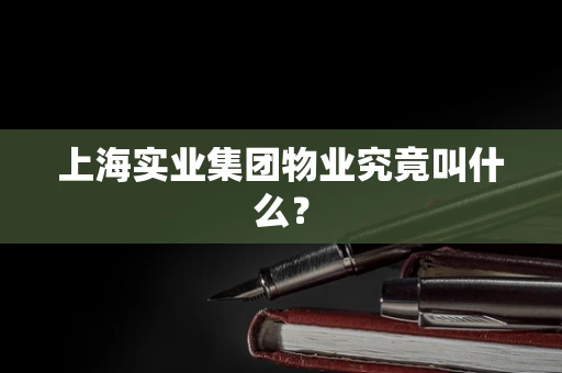 上海实业集团物业究竟叫什么？