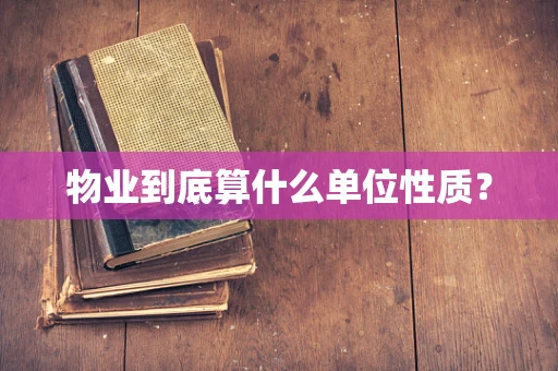 物业到底算什么单位性质？