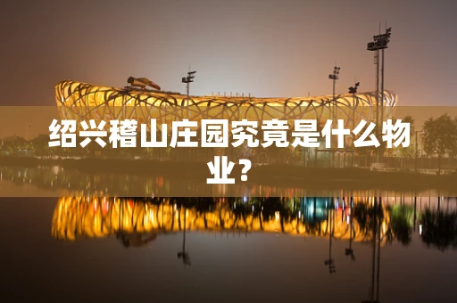 绍兴稽山庄园究竟是什么物业？
