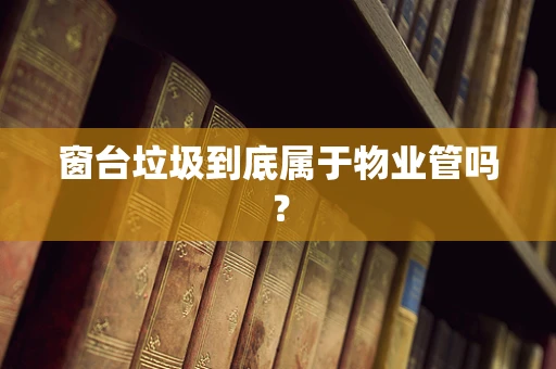 窗台垃圾到底属于物业管吗？