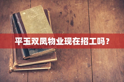 平玉双凤物业现在招工吗？