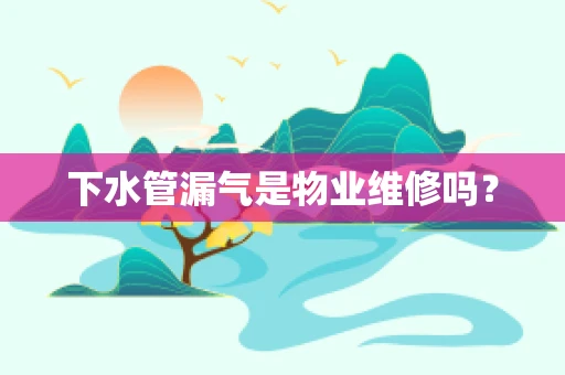 下水管漏气是物业维修吗？