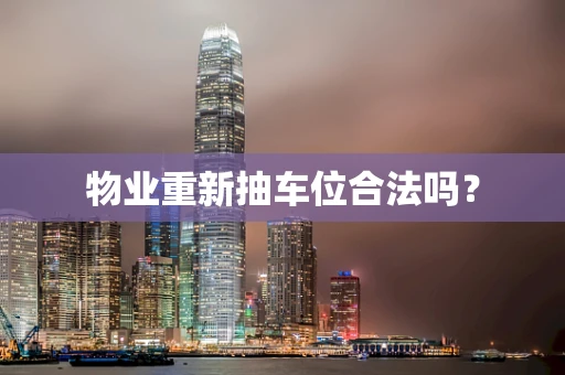 物业重新抽车位合法吗？