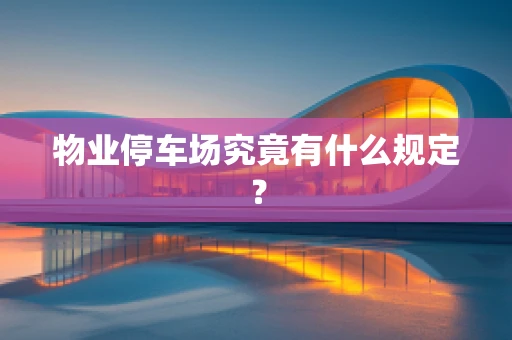 物业停车场究竟有什么规定？