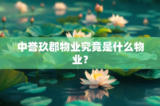 中誉玖郡物业究竟是什么物业？