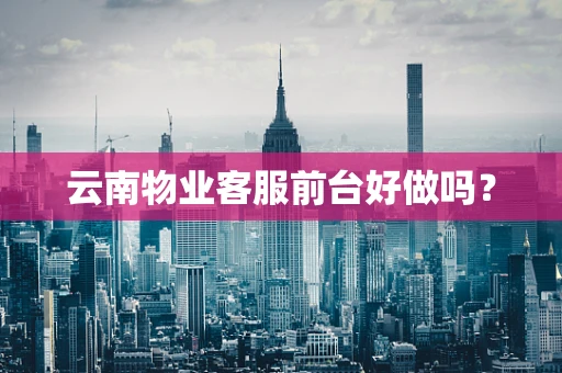 云南物业客服前台好做吗？
