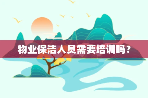 物业保洁人员需要培训吗？