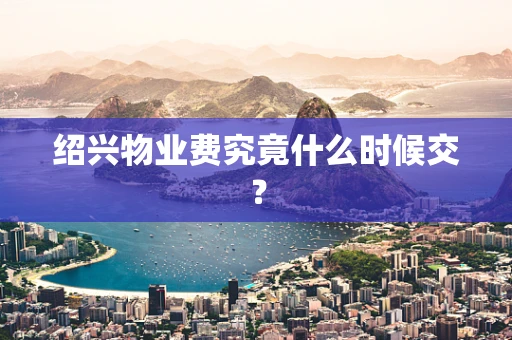 绍兴物业费究竟什么时候交？