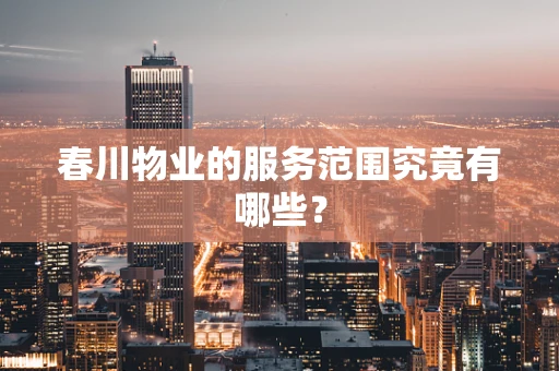 春川物业的服务范围究竟有哪些？