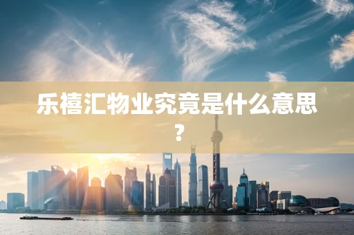 乐禧汇物业究竟是什么意思？