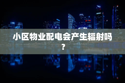 小区物业配电会产生辐射吗？