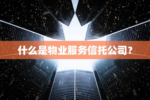 什么是物业服务信托公司？