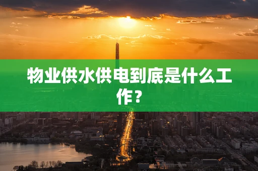 物业供水供电到底是什么工作？