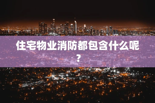 住宅物业消防都包含什么呢？