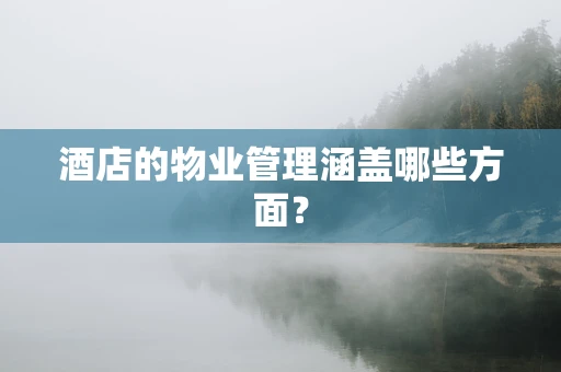 酒店的物业管理涵盖哪些方面？