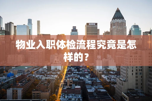 物业入职体检流程究竟是怎样的？