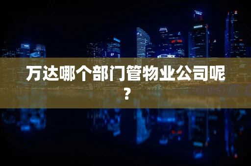 万达哪个部门管物业公司呢？