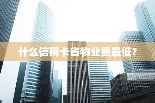 什么信用卡省物业费最低？