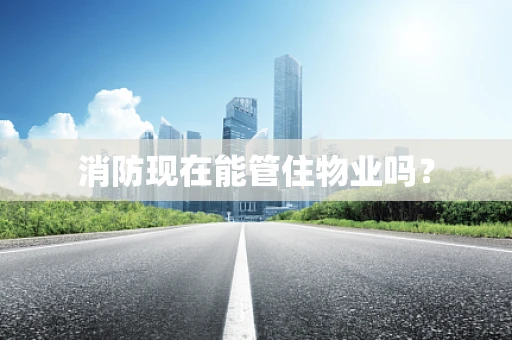 消防现在能管住物业吗？