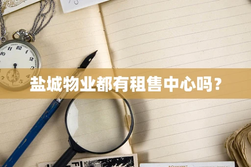盐城物业都有租售中心吗？