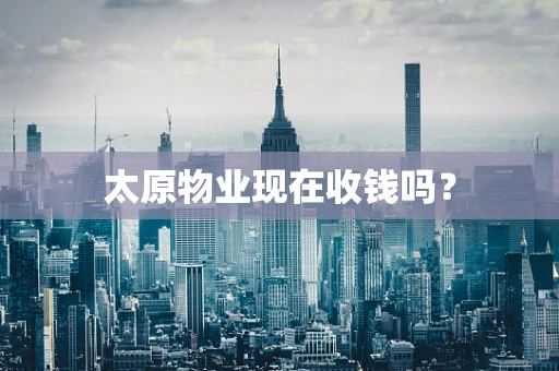 太原物业现在收钱吗？