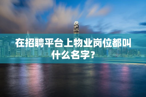 在招聘平台上物业岗位都叫什么名字？