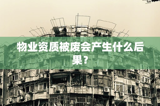 物业资质被废会产生什么后果？