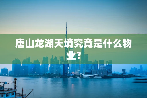 唐山龙湖天境究竟是什么物业？