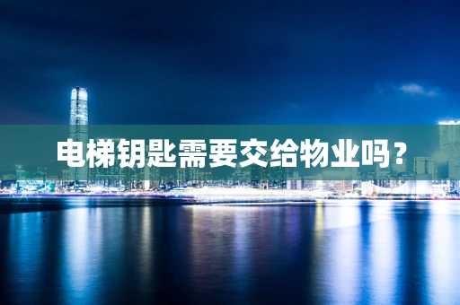 电梯钥匙需要交给物业吗？