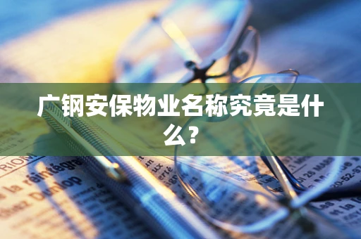 广钢安保物业名称究竟是什么？