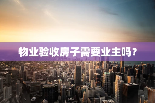 物业验收房子需要业主吗？