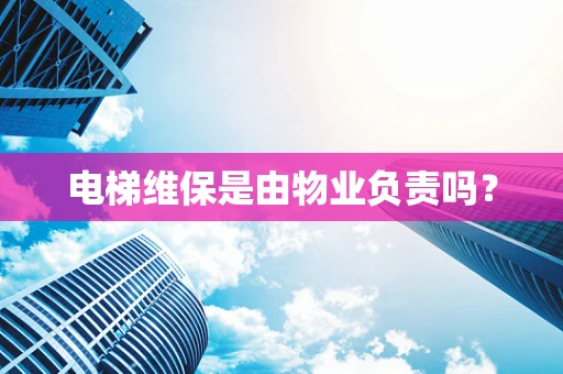 电梯维保是由物业负责吗？