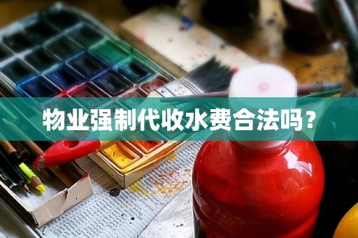 物业强制代收水费合法吗？