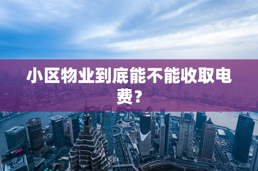 小区物业到底能不能收取电费？