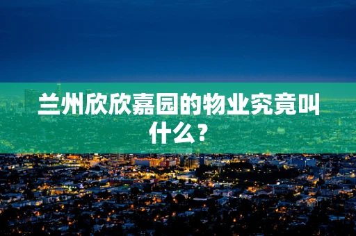 兰州欣欣嘉园的物业究竟叫什么？