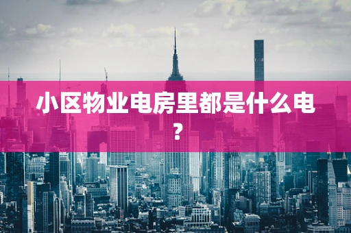 小区物业电房里都是什么电？