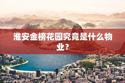 淮安金榜花园究竟是什么物业？