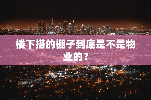 楼下搭的棚子到底是不是物业的？