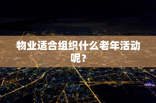 物业适合组织什么老年活动呢？