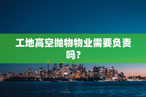 工地高空抛物物业需要负责吗？