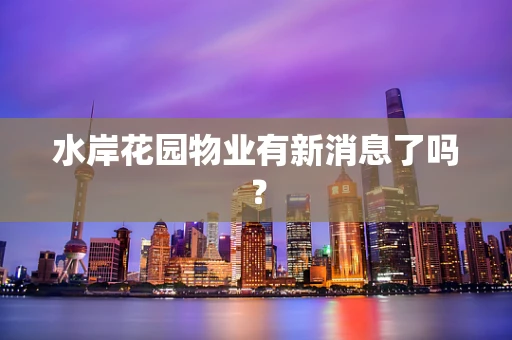 水岸花园物业有新消息了吗？