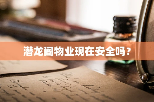 潜龙阁物业现在安全吗？